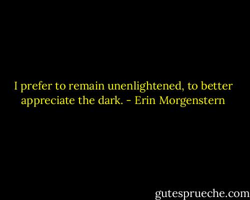 I prefer to remain unenlightened, to better appreciate the dark. - Erin Morgenstern