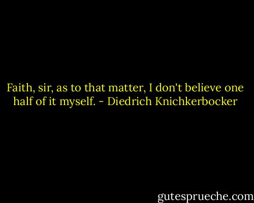 Faith, sir, as to that matter, I don't believe one half of it myself. - Diedrich Knichkerbocker