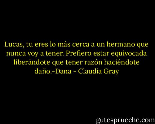 Lucas, tu eres lo más cerca a un hermano que nunca voy a tener. Prefiero estar equivocada liberándote que tener razón haciéndote daño.-Dana - Claudia Gray