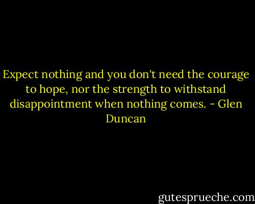 Expect nothing and you don't need the courage to hope, nor the strength to withstand disappointment when nothing comes. - Glen Duncan