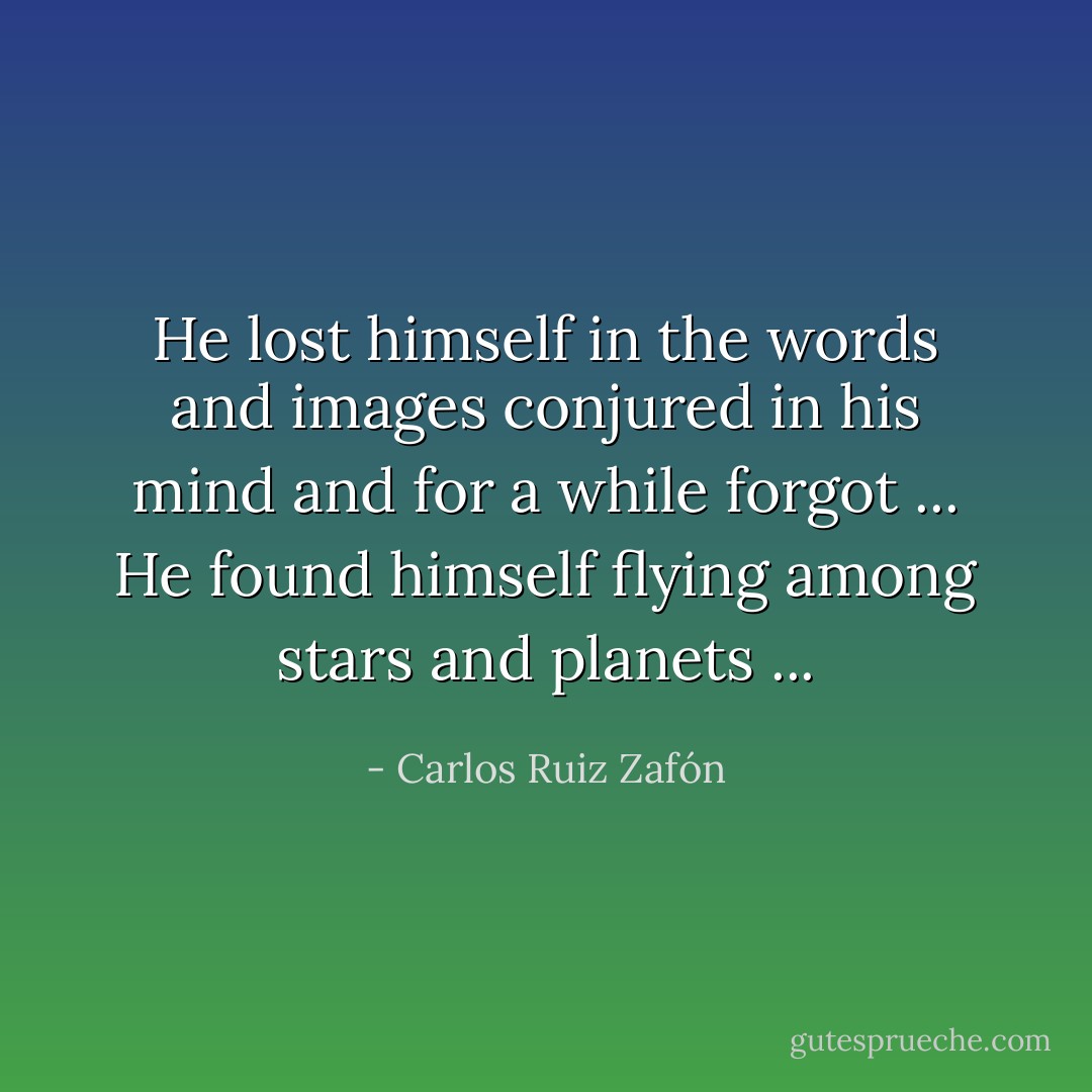 He lost himself in the words and images conjured in his mind and for a while forgot ... He found himself flying among stars and planets ... - Carlos Ruiz Zafón