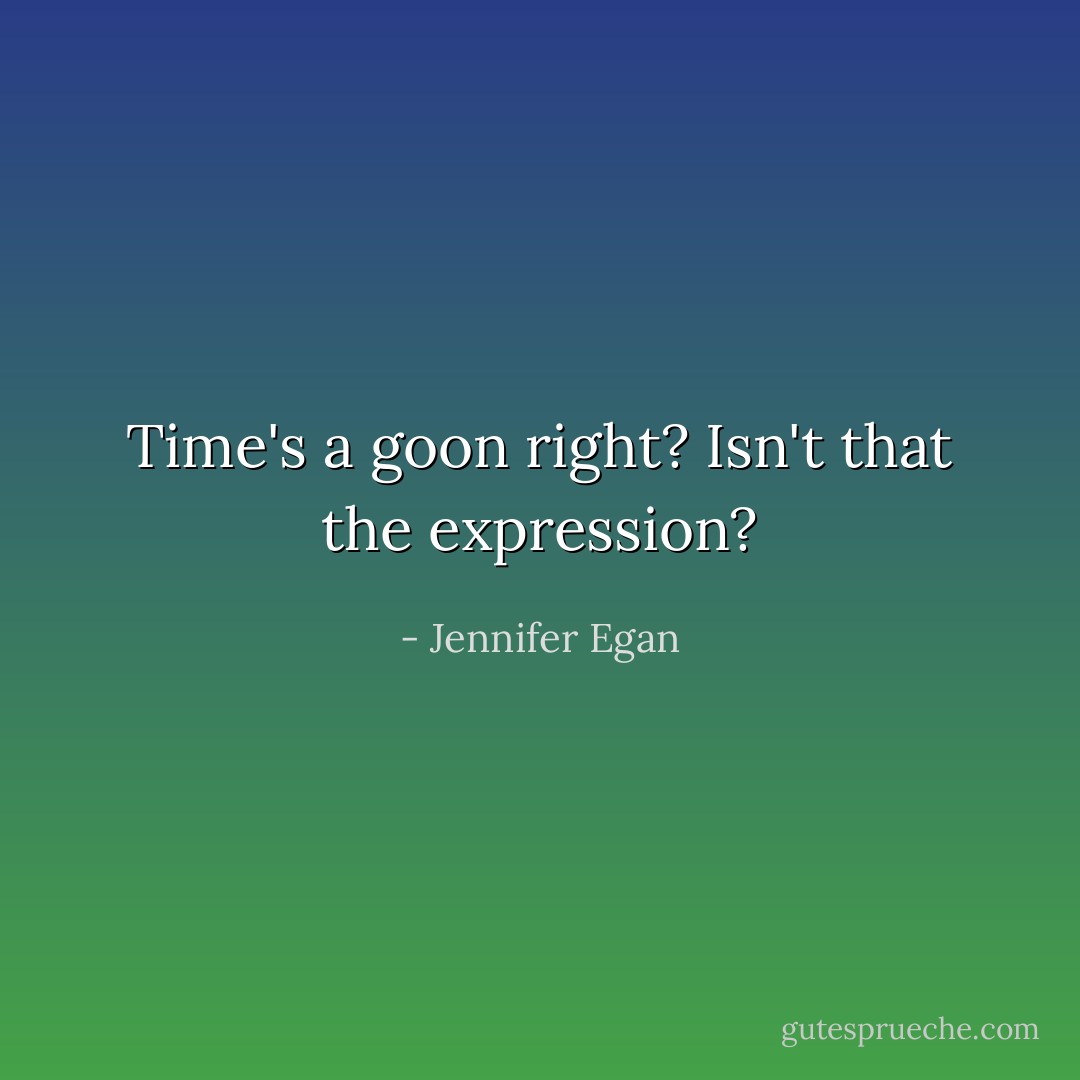 Time's a goon right? Isn't that the expression? - Jennifer Egan