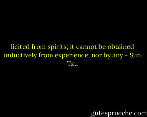 licited from spirits; it cannot be obtained inductively from experience, nor by any - Sun Tzu