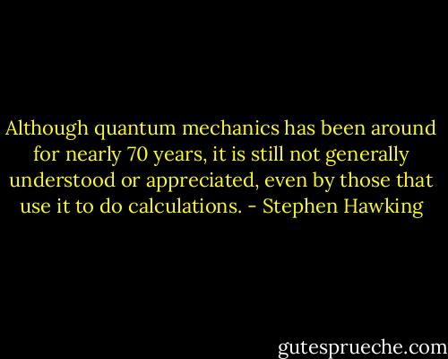 Although quantum mechanics has been around for nearly 70 years, it is still not generally understood or appreciated, even by those that use it to do calculations. - Stephen Hawking
