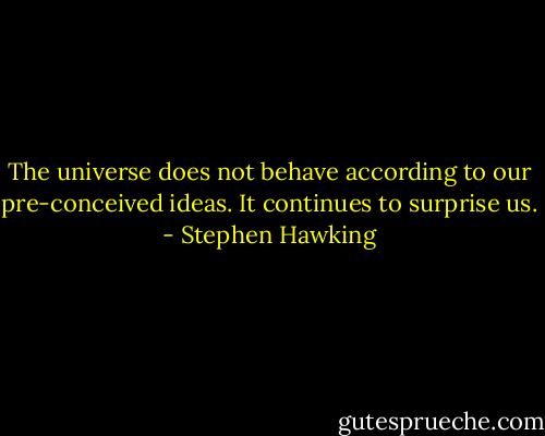 The universe does not behave according to our pre-conceived ideas. It continues to surprise us. - Stephen Hawking