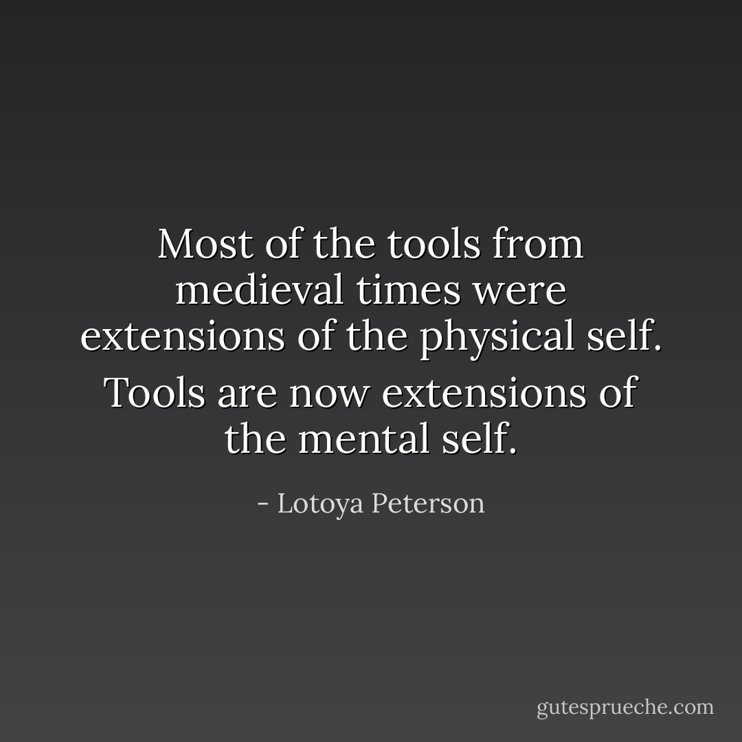 Most of the tools from medieval times were extensions of the physical self. Tools are now extensions of the mental self. - Lotoya Peterson