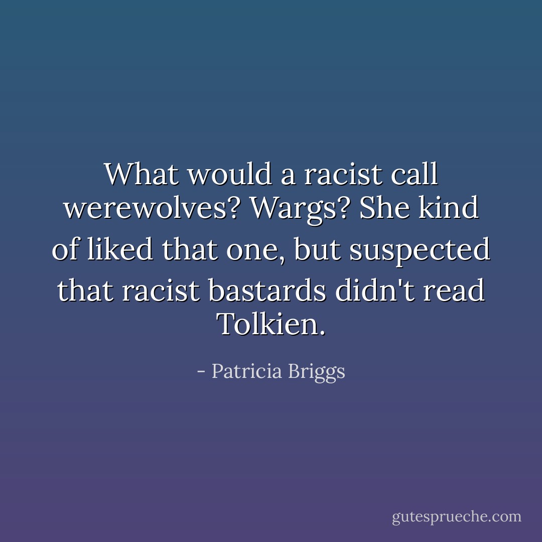 What would a racist call werewolves? Wargs? She kind of liked that one, but suspected that racist bastards didn't read Tolkien. - Patricia Briggs
