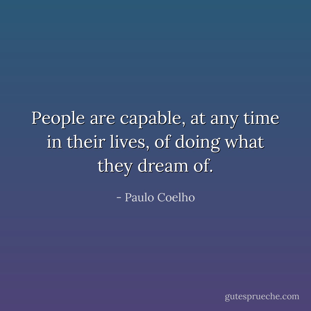 People are capable, at any time in their lives, of doing what they dream of. - Paulo Coelho
