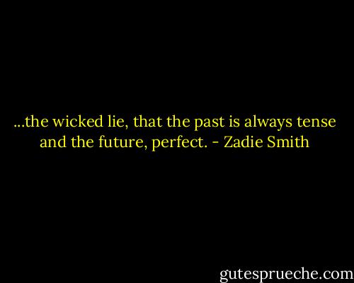 ...the wicked lie, that the past is always tense and the future, perfect. - Zadie Smith