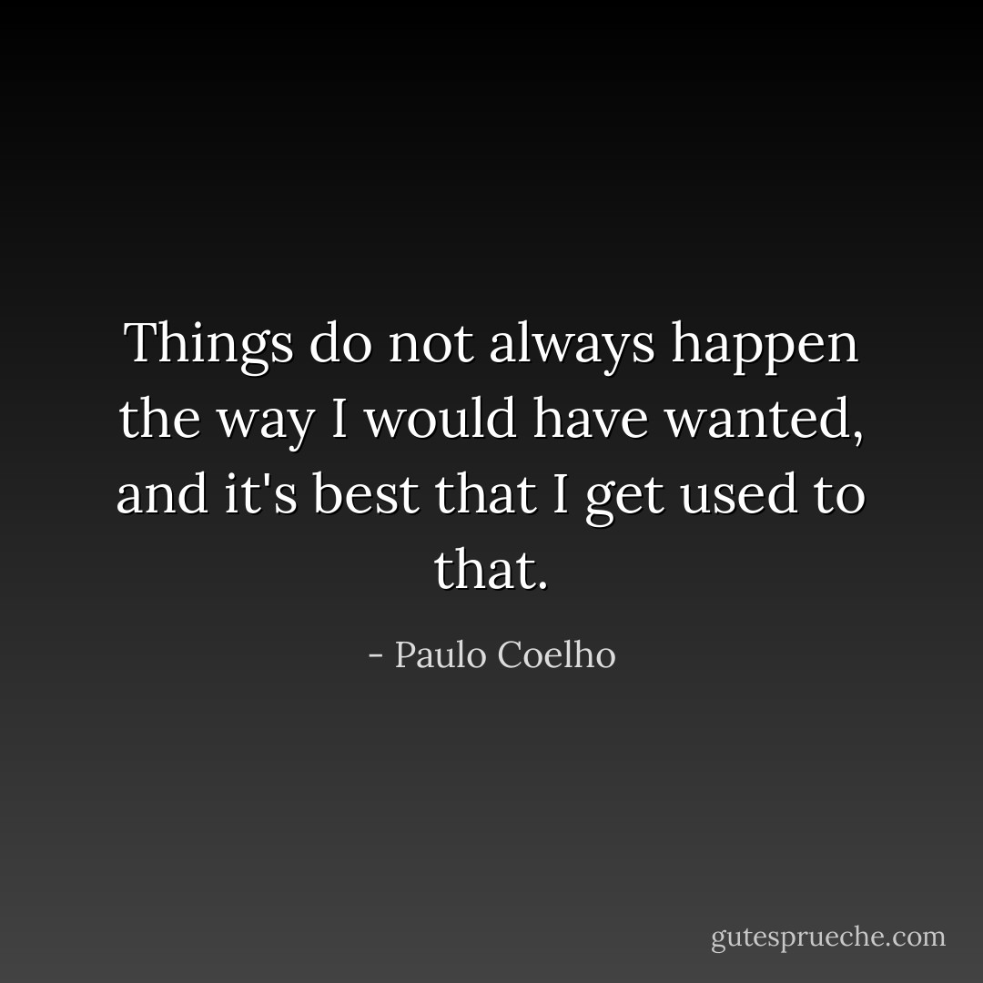 Things do not always happen the way I would have wanted, and it's best that I get used to that. - Paulo Coelho