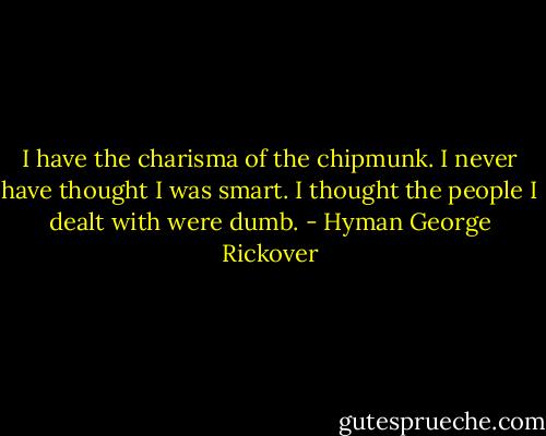 I have the charisma of the chipmunk. I never have thought I was smart. I thought the people I dealt with were dumb. - Hyman George Rickover