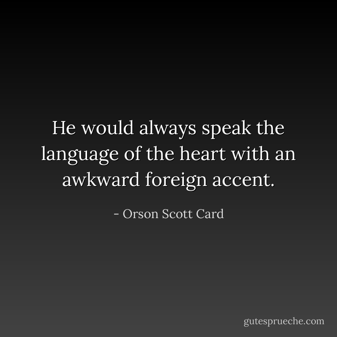 He would always speak the language of the heart with an awkward foreign accent. - Orson Scott Card