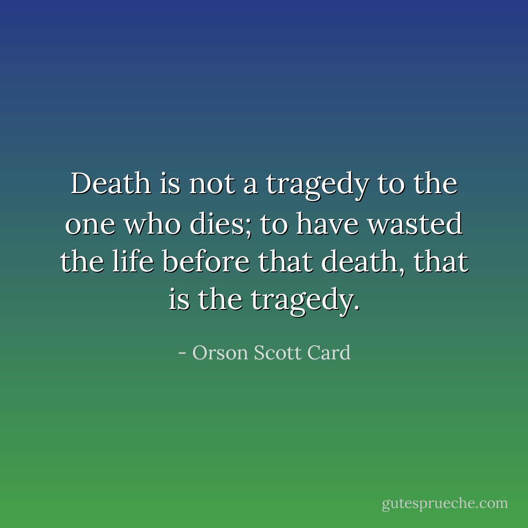 Death is not a tragedy to the one who dies; to have wasted the life before that death, that is the tragedy. - Orson Scott Card
