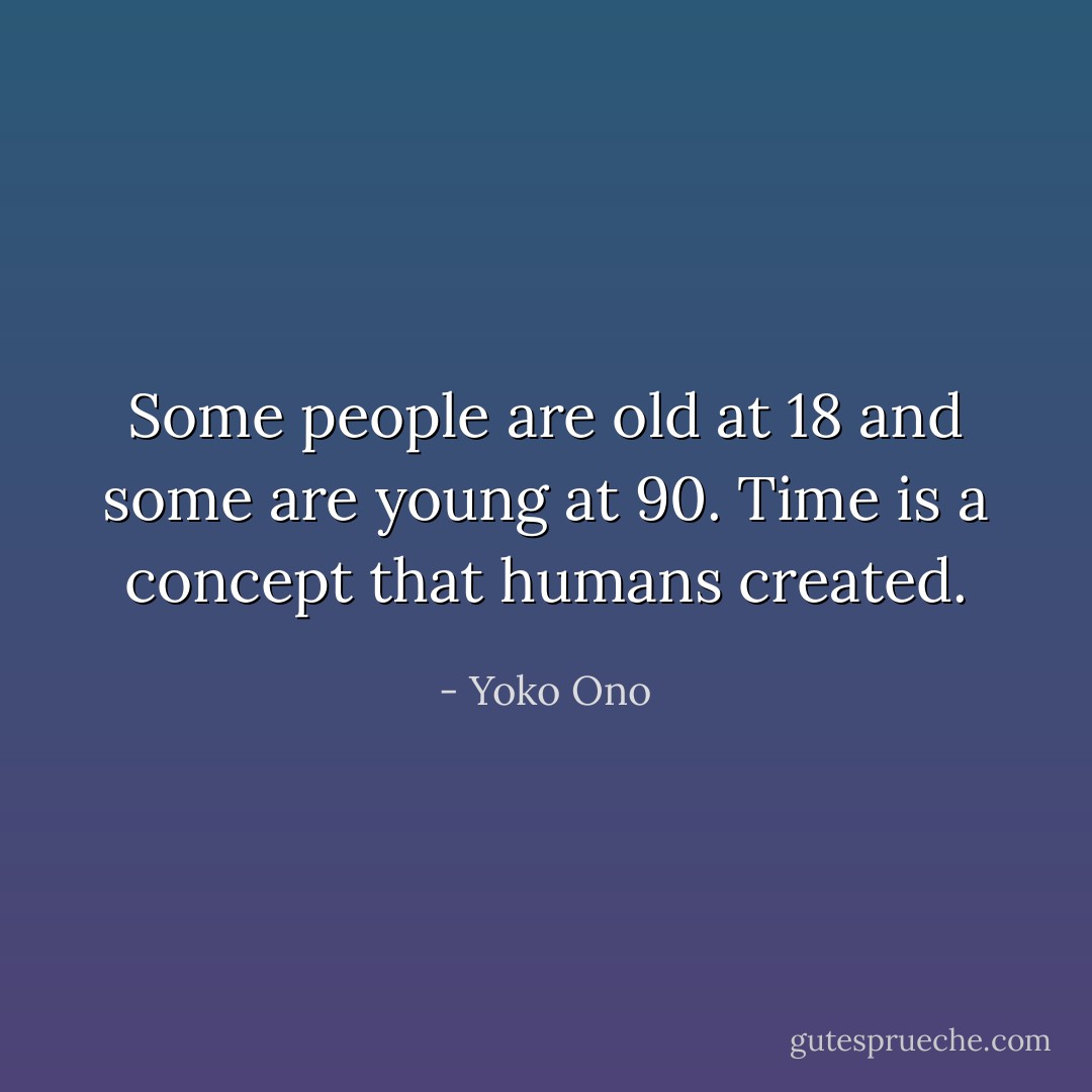 Some people are old at 18 and some are young at 90. Time is a concept that humans created. - Yoko Ono