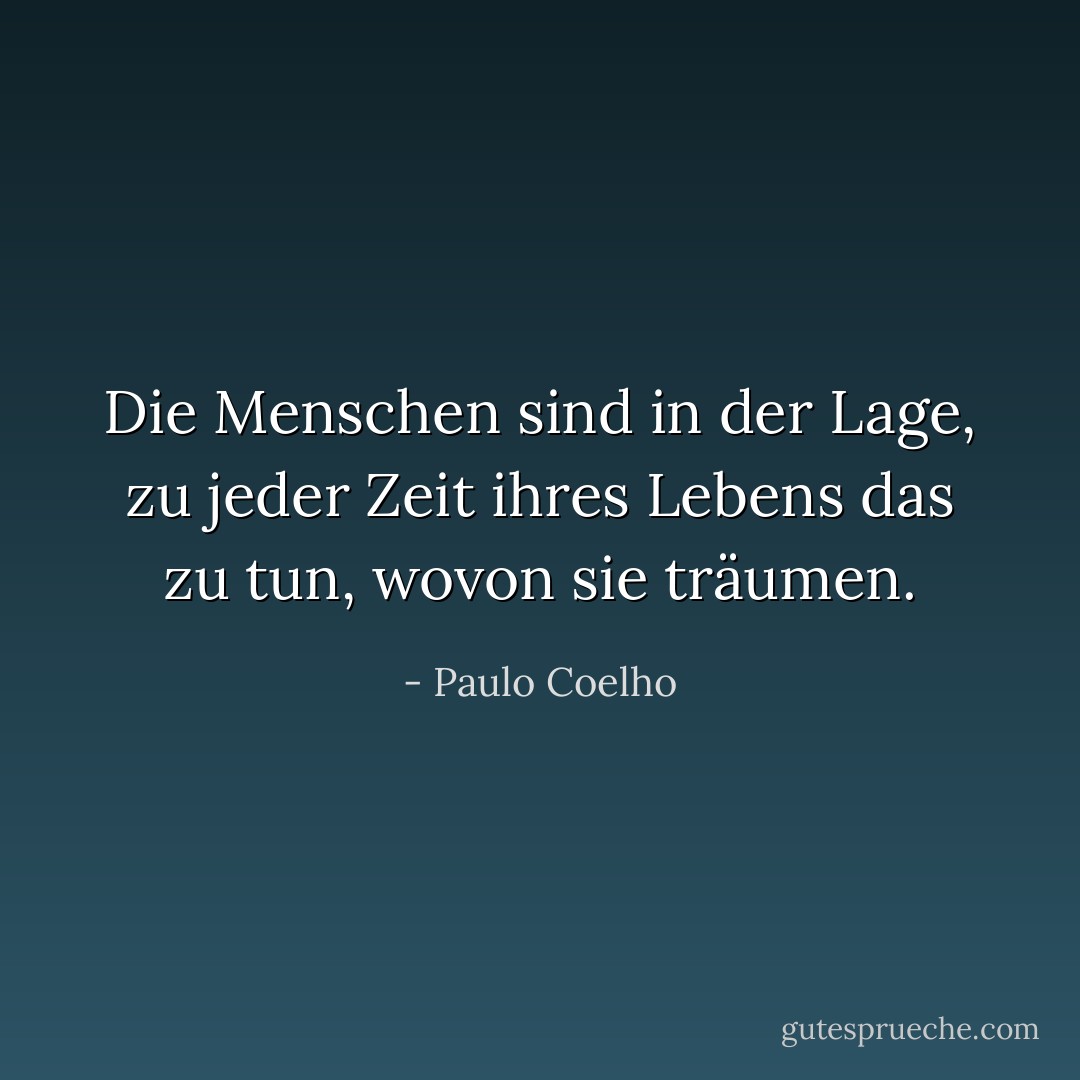 Die Menschen sind in der Lage, zu jeder Zeit ihres Lebens das zu tun, wovon sie träumen. - Paulo Coelho<