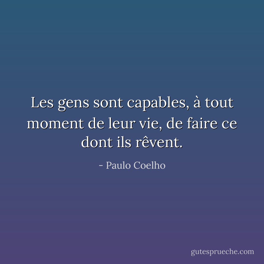 Les gens sont capables, à tout moment de leur vie, de faire ce dont ils rêvent. - Paulo Coelho