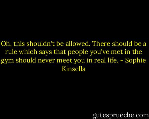 Oh, this shouldn't be allowed. There should be a rule which says that people you've met in the gym should never meet you in real life. - Sophie Kinsella