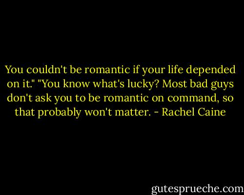 You couldn't be romantic if your life depended on it." "You know what's lucky? Most bad guys don't ask you to be romantic on command, so that probably won't matter. - Rachel Caine