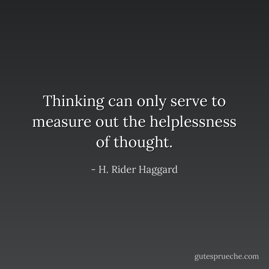 Thinking can only serve to measure out the helplessness of thought. - H. Rider Haggard