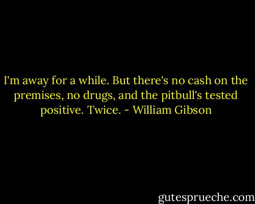 I'm away for a while. But there's no cash on the premises, no drugs, and the pitbull's tested positive. Twice. - William Gibson