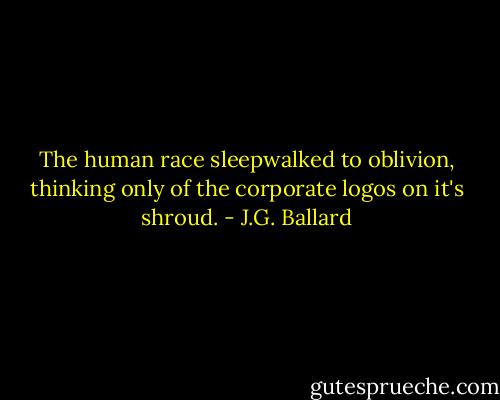 The human race sleepwalked to oblivion, thinking only of the corporate logos on it's shroud. - J.G. Ballard