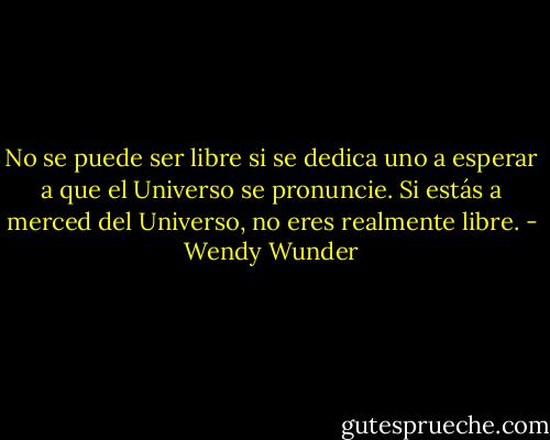 No se puede ser libre si se dedica uno a esperar a que el Universo se pronuncie. Si estás a merced del Universo, no eres realmente libre. - Wendy Wunder