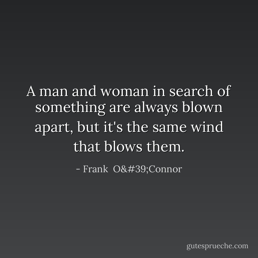 A man and woman in search of something are always blown apart, but it's the same wind that blows them. - Frank  O'Connor
