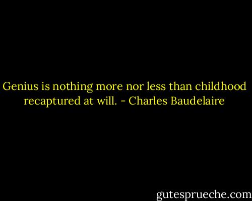 Genius is nothing more nor less than childhood recaptured at will. - Charles Baudelaire