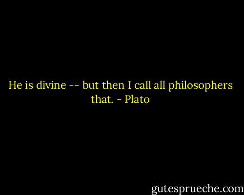 He is divine -- but then I call all philosophers that. - Plato