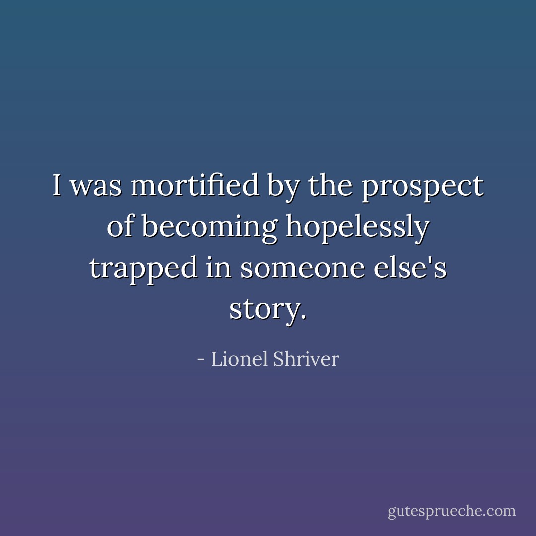 I was mortified by the prospect of becoming hopelessly trapped in someone else's story. - Lionel Shriver