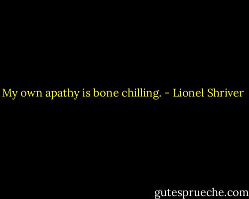 My own apathy is bone chilling. - Lionel Shriver