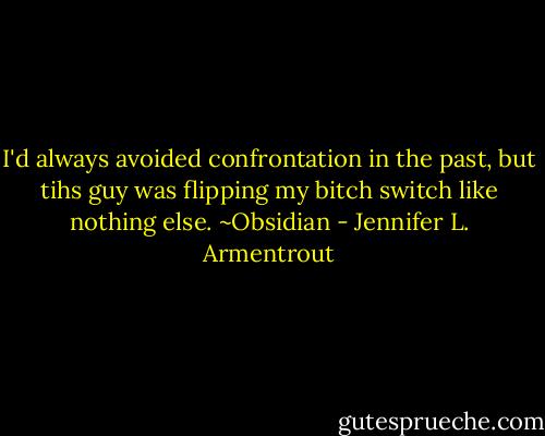 I'd always avoided confrontation in the past, but tihs guy was flipping my bitch switch like nothing else. ~Obsidian - Jennifer L. Armentrout