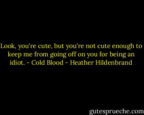 Look, you're cute, but you're not cute enough to keep me from going off on you for being an idiot. - Cold Blood - Heather Hildenbrand