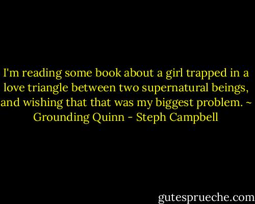 I'm reading some book about a girl trapped in a love triangle between two supernatural beings, and wishing that that was my biggest problem. ~ Grounding Quinn - Steph Campbell