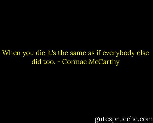 When you die it's the same as if everybody else did too. - Cormac McCarthy