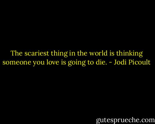 The scariest thing in the world is thinking someone you love is going to die. - Jodi Picoult