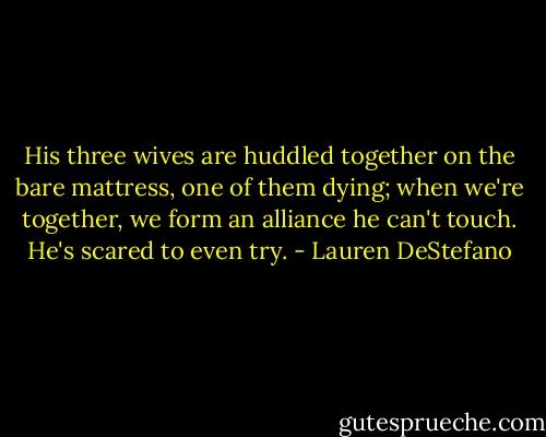 His three wives are huddled together on the bare mattress, one of them dying; when we're together, we form an alliance he can't touch. He's scared to even try. - Lauren DeStefano