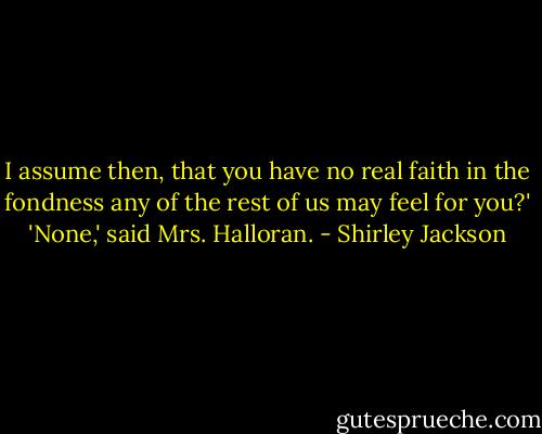 I assume then, that you have no real faith in the fondness any of the rest of us may feel for you?'<br />'None,' said Mrs. Halloran. - Shirley Jackson