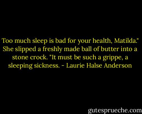 Too much sleep is bad for your health, Matilda." She slipped a freshly made ball of butter into a stone crock. "It must be such a grippe, a sleeping sickness. - Laurie Halse Anderson