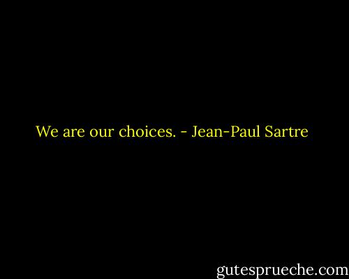 We are our choices. - Jean-Paul Sartre