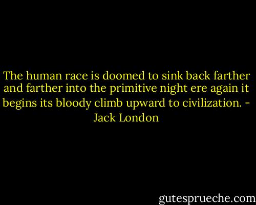 The human race is doomed to sink back farther and farther into the primitive night ere again it begins its bloody climb upward to civilization. - Jack London
