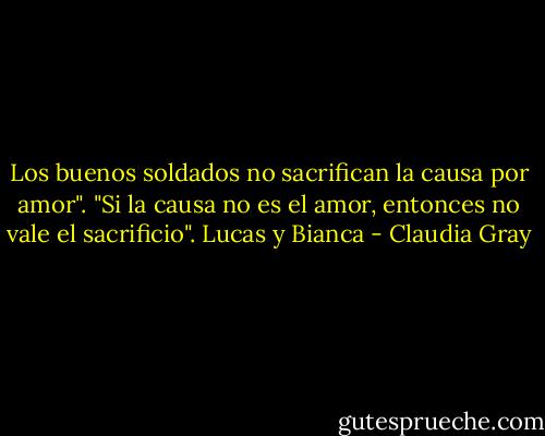 Los buenos soldados no sacrifican la causa por amor".<br />"Si la causa no es el amor, entonces no vale el sacrificio". Lucas y Bianca - Claudia Gray