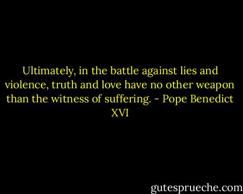 Ultimately, in the battle against lies and violence, truth and love have no other weapon than the witness of suffering. - Pope Benedict XVI