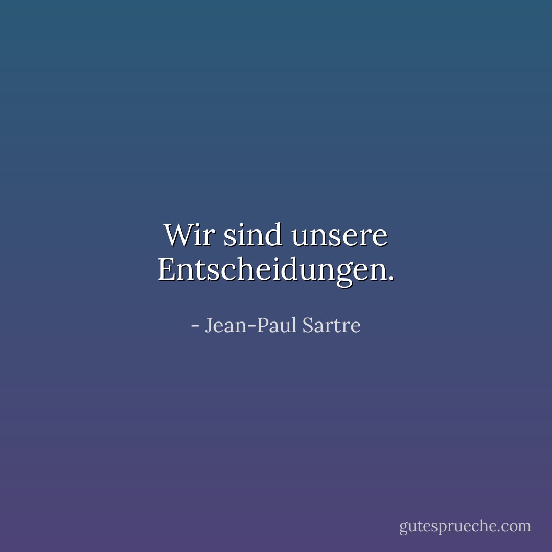 Wir sind unsere Entscheidungen. - Jean-Paul Sartre<