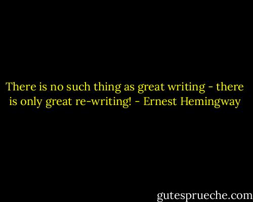 There is no such thing as great writing - there is only great re-writing! - Ernest Hemingway