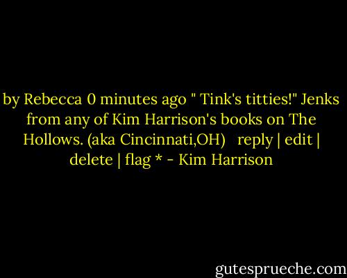 by Rebecca 0 minutes ago<br />" Tink's titties!" Jenks from any of Kim Harrison's books on The Hollows. (aka Cincinnati,OH) <br /><br />reply | edit | delete | flag * - Kim Harrison