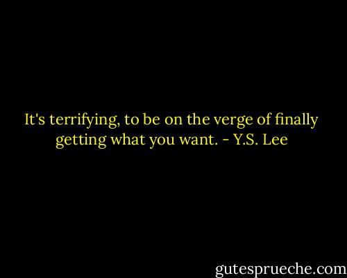 It's terrifying, to be on the verge of finally getting what you want. - Y.S. Lee