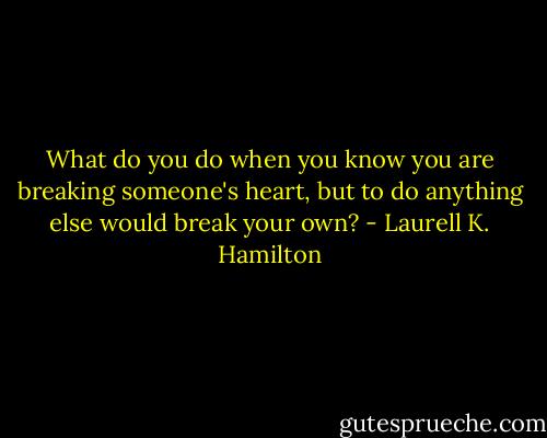 What do you do when you know you are breaking someone's heart, but to do anything else would break your own? - Laurell K. Hamilton
