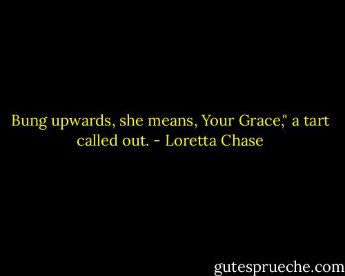 Bung upwards, she means, Your Grace," a tart called out. - Loretta Chase