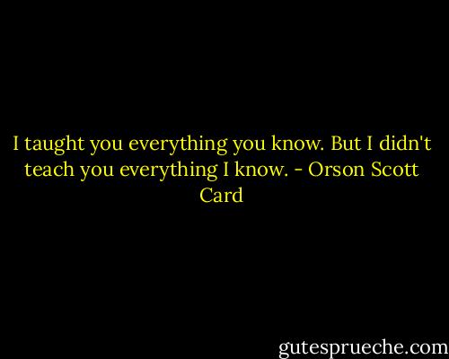 I taught you everything you know. But I didn't teach you everything I know. - Orson Scott Card